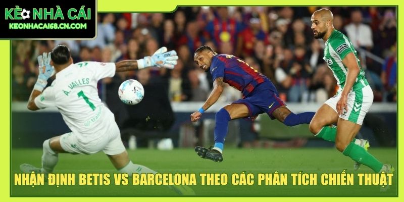 Nhận Định Betis Vs Barcelona - Đại Chiến La Cartuja Khó Đoán 5 Nhận định Betis vs Barcelona theo các phân tích chiến thuật